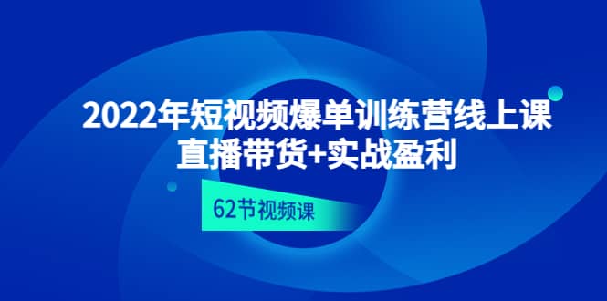 2022年短视频爆单训练营线上课：直播带货+实操盈利（62节视频课)创富副业网-网创项目资源站-副业项目-创业项目-搞钱项目创富副业网