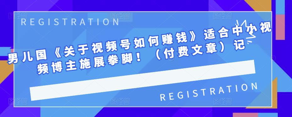 男儿国《关于视频号如何赚钱》适合中小视频博主施展拳脚！（付费文章）创富副业网-网创项目资源站-副业项目-创业项目-搞钱项目创富副业网