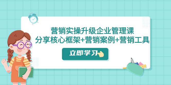 营销实操升级·企业管理课：分享核心框架+营销案例+营销工具（课程+文档）创富副业网-网创项目资源站-副业项目-创业项目-搞钱项目创富副业网
