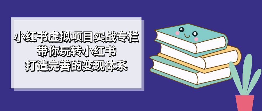 小红书虚拟项目实战专栏，带你玩转小红书，打造完善的变现体系创富副业网-网创项目资源站-副业项目-创业项目-搞钱项目创富副业网