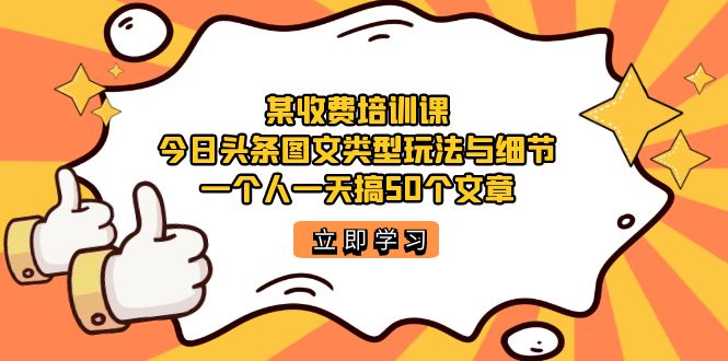 某收费培训课：今日头条账号图文玩法与细节，一个人一天搞50个文章创富副业网-网创项目资源站-副业项目-创业项目-搞钱项目创富副业网