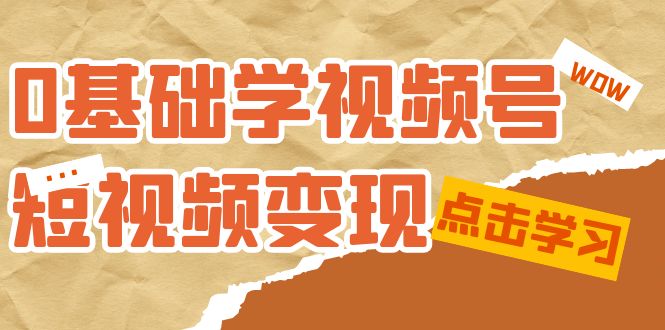 0基础学-视频号短视频变现：适合新人学习的短视频变现课（10节课）创富副业网-网创项目资源站-副业项目-创业项目-搞钱项目创富副业网