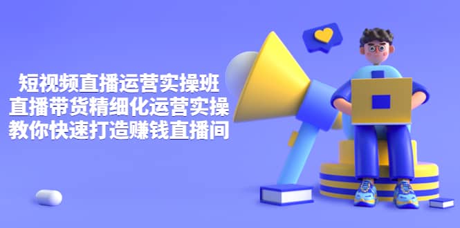 短视频直播运营实操班，直播带货精细化运营实操，教你快速打造赚钱直播间创富副业网-网创项目资源站-副业项目-创业项目-搞钱项目创富副业网