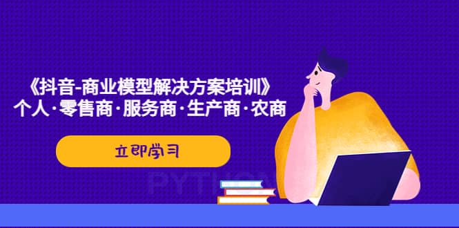 《抖音-商业-模型解决·方案培训》个人·零售商·服务商·生产商·农商创富副业网-网创项目资源站-副业项目-创业项目-搞钱项目创富副业网