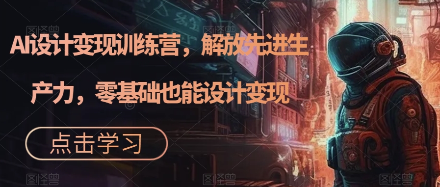 AI设计变现特训营，解放先进生产力，0基础也能设计变现（22节完结）创富副业网-网创项目资源站-副业项目-创业项目-搞钱项目创富副业网
