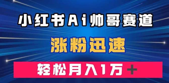 小红书AI帅哥赛道 ，涨粉迅速，轻松月入万元（附软件）创富副业网-网创项目资源站-副业项目-创业项目-搞钱项目创富副业网
