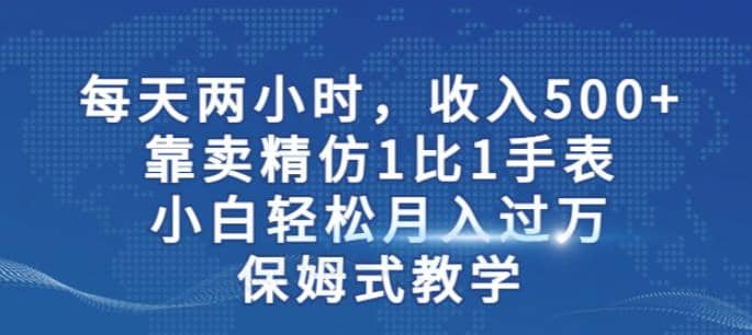 两小时，收入500+，靠卖精仿1比1手表，小白轻松月入过万！保姆式教学创富副业网-网创项目资源站-副业项目-创业项目-搞钱项目创富副业网
