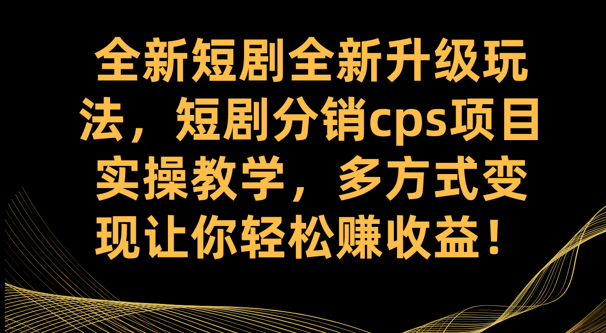 全新短剧全新升级玩法，短剧分销cps项目实操教学 多方式变现让你轻松赚收益创富副业网-网创项目资源站-副业项目-创业项目-搞钱项目创富副业网