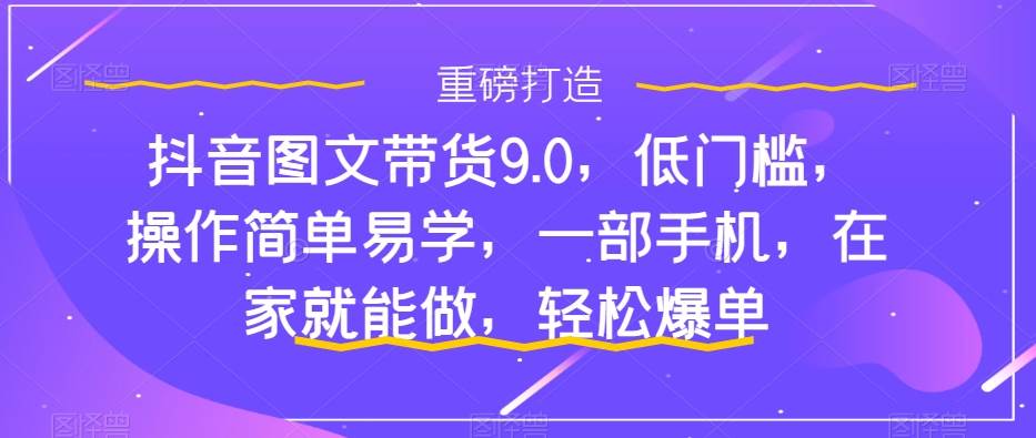 抖音图文带货9.0，低门槛，操作简单易学，一部手机，在家就能做，轻松爆单创富副业网-网创项目资源站-副业项目-创业项目-搞钱项目创富副业网