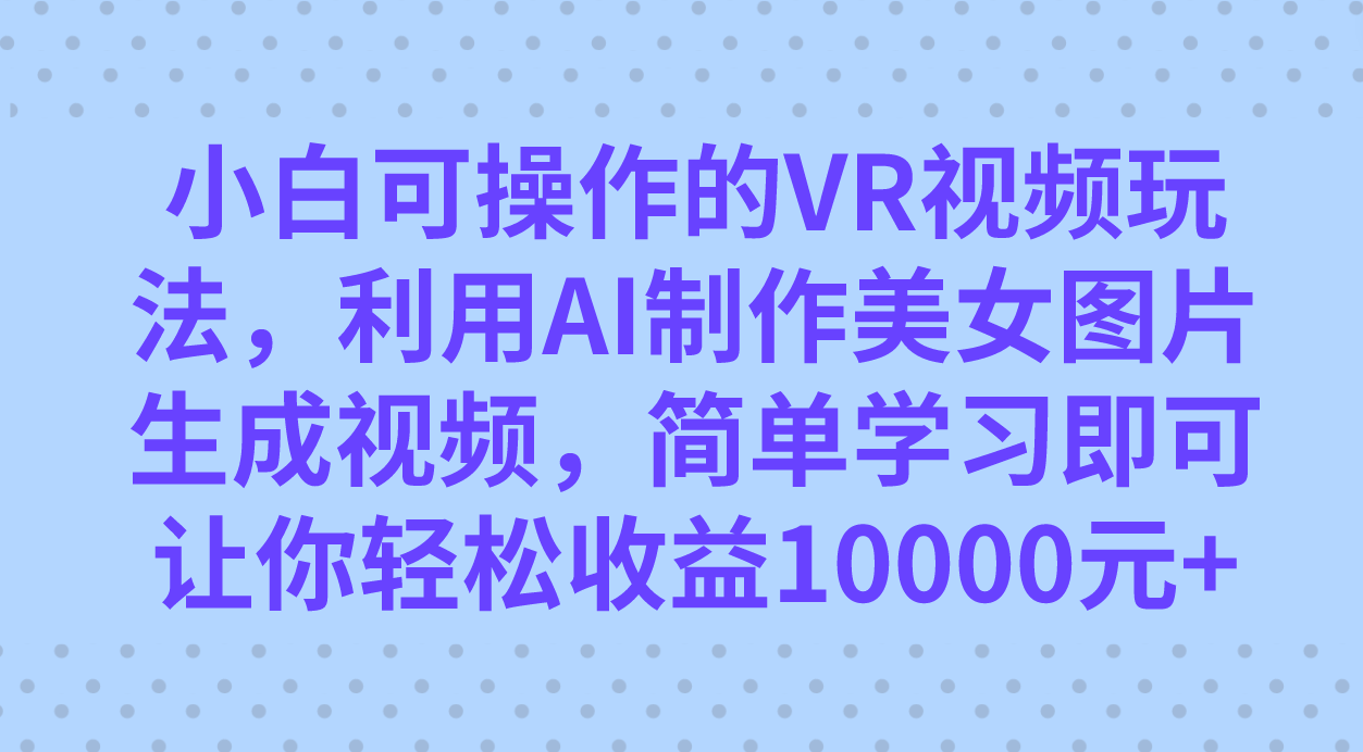 小白可操作的VR视频玩法，利用AI制作美女图片生成视频，你轻松收益10000+创富副业网-网创项目资源站-副业项目-创业项目-搞钱项目创富副业网