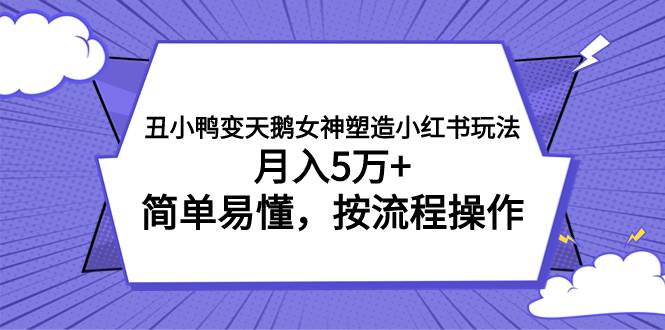 丑小鸭变天鹅女神塑造小红书玩法，月入5万+，简单易懂，按流程操作创富副业网-网创项目资源站-副业项目-创业项目-搞钱项目创富副业网