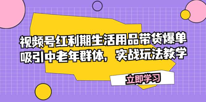 视频号红利期生活用品带货爆单，吸引中老年群体，实战玩法教学创富副业网-网创项目资源站-副业项目-创业项目-搞钱项目创富副业网