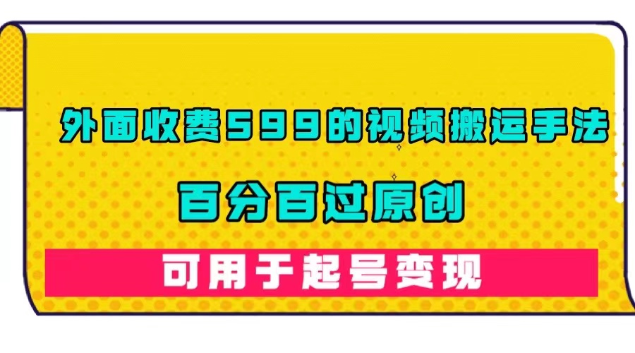 外面收费599的视频搬运手法，百分百过原创，可用起号变现创富副业网-网创项目资源站-副业项目-创业项目-搞钱项目创富副业网