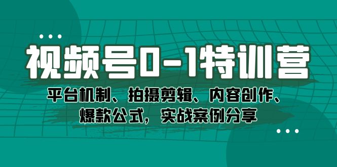 视频号0-1特训营：平台机制、拍摄剪辑、内容创作、爆款公式，实战案例分享创富副业网-网创项目资源站-副业项目-创业项目-搞钱项目创富副业网