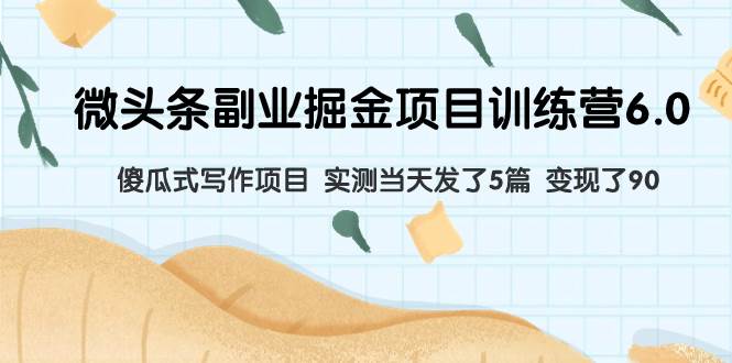 微头条副业掘金项目训练营6.0：傻瓜式写作项目 实测当天发了5篇 变现了90创富副业网-网创项目资源站-副业项目-创业项目-搞钱项目创富副业网