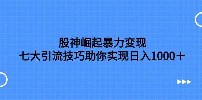 股神崛起暴力变现，七大引流技巧助你日入1000＋，按照流程操作没有经验也可快速上手创富副业网-网创项目资源站-副业项目-创业项目-搞钱项目创富副业网