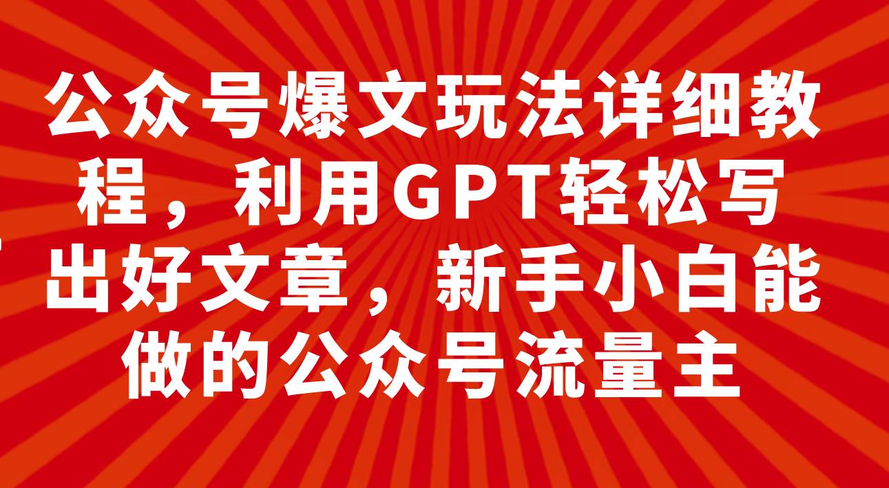公众号爆文玩法详细教程，利用GPT轻松写出好文章，新手小白能做的公众号创富副业网-网创项目资源站-副业项目-创业项目-搞钱项目创富副业网