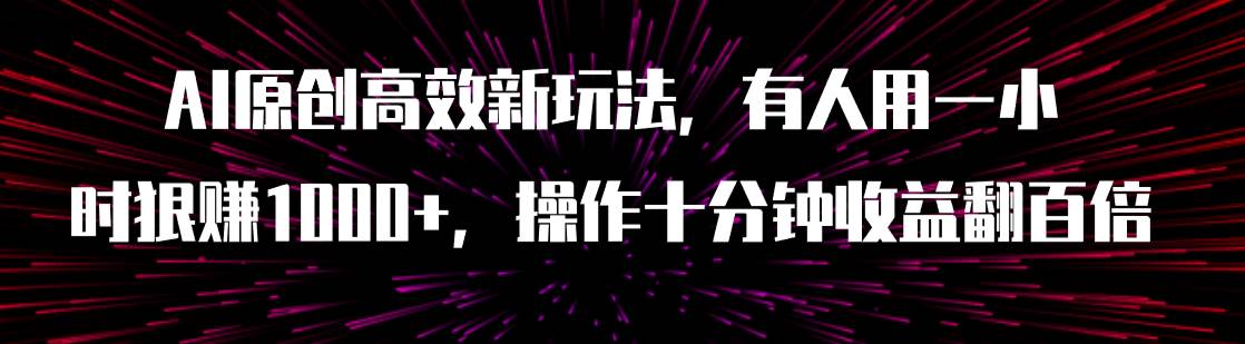 AI原创高效新玩法，有人用一小时狠赚1000+操作十分钟收益翻百倍（附软件）创富副业网-网创项目资源站-副业项目-创业项目-搞钱项目创富副业网