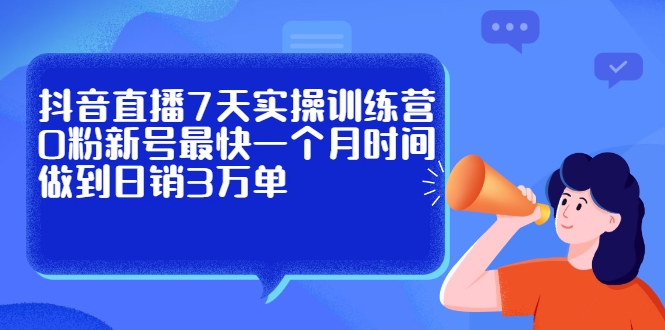 抖音直播7天实操训练营，0粉新号最快一个月时间做到日销3万单创富副业网-网创项目资源站-副业项目-创业项目-搞钱项目创富副业网
