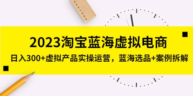2023淘宝蓝海虚拟电商，虚拟产品实操运营，蓝海选品+案例拆解创富副业网-网创项目资源站-副业项目-创业项目-搞钱项目创富副业网