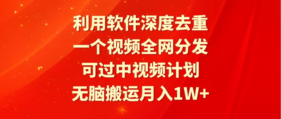 利用软件深度去重，一个视频全网分发，可过中视频计划，无脑搬运月入1W+创富副业网-网创项目资源站-副业项目-创业项目-搞钱项目创富副业网