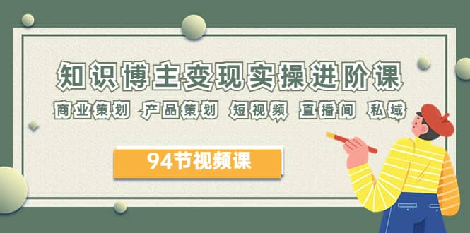 2023年知识-博主变现实操进阶课：商业策划 产品策划 短视频 直播间 私域创富副业网-网创项目资源站-副业项目-创业项目-搞钱项目创富副业网