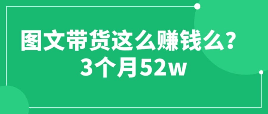 图文带货这么赚钱么? 3个月52W 图文带货运营加强课创富副业网-网创项目资源站-副业项目-创业项目-搞钱项目创富副业网