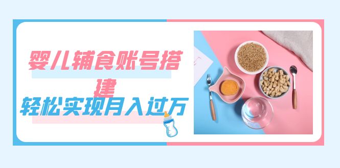紧跟时代发展，婴儿辅食账号搭建，轻松实现月入过万（教程+素材）创富副业网-网创项目资源站-副业项目-创业项目-搞钱项目创富副业网