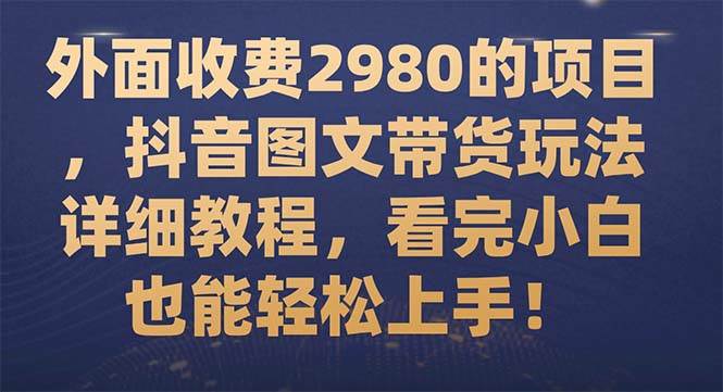 外面收费2980的项目，抖音图文带货玩法详细教程，看完小白也能轻松上手！创富副业网-网创项目资源站-副业项目-创业项目-搞钱项目创富副业网