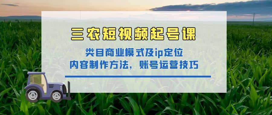 三农短视频起号课：三农类目商业模式及ip定位，内容制作方法，账号运营技巧创富副业网-网创项目资源站-副业项目-创业项目-搞钱项目创富副业网