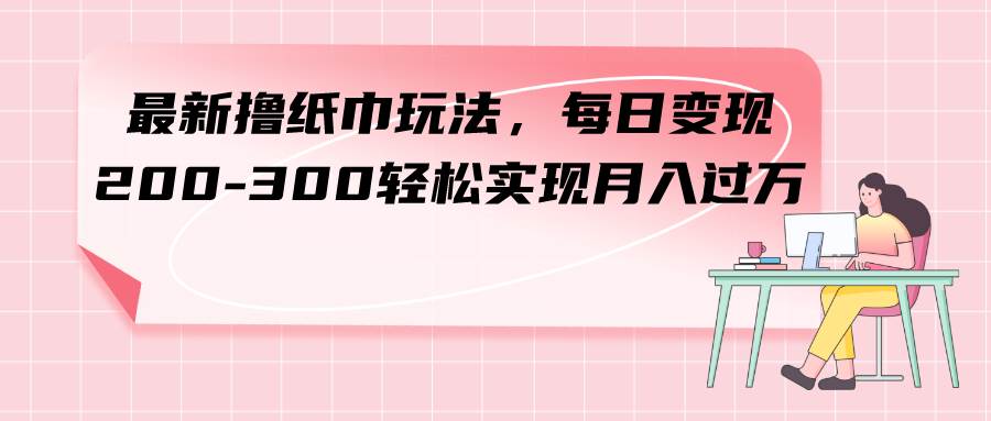 最新撸纸巾玩法，每日变现 200-300轻松实现月入过万创富副业网-网创项目资源站-副业项目-创业项目-搞钱项目创富副业网
