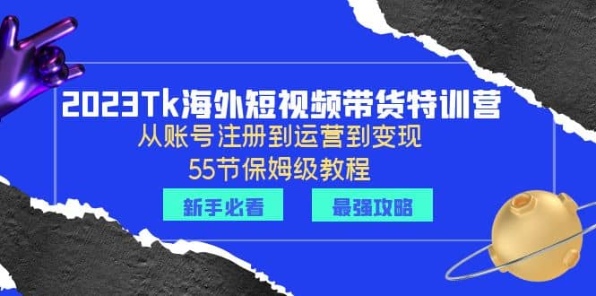 2023Tk海外-短视频带货特训营：从账号注册到运营到变现-55节保姆级教程创富副业网-网创项目资源站-副业项目-创业项目-搞钱项目创富副业网
