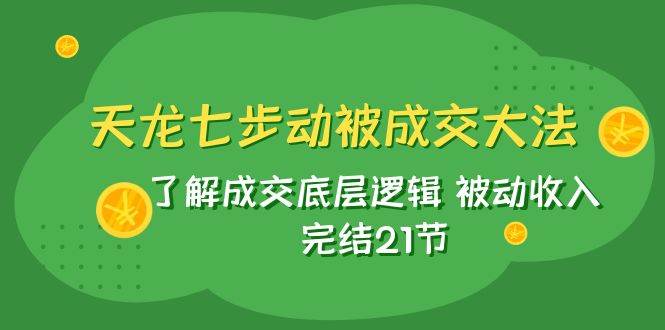 天龙/七步动被成交大法：了解成交底层逻辑 被动收入 完结21节创富副业网-网创项目资源站-副业项目-创业项目-搞钱项目创富副业网