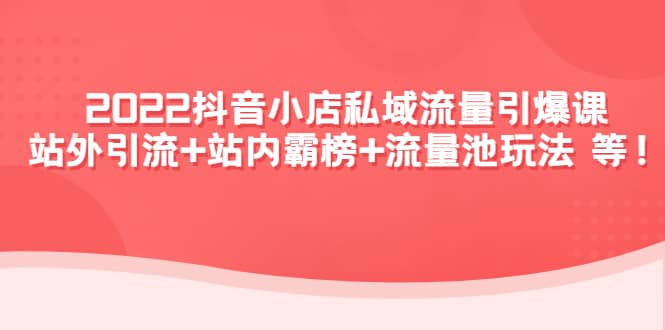2022抖音小店私域流量引爆课：站外Y.L+站内霸榜+流量池玩法等等创富副业网-网创项目资源站-副业项目-创业项目-搞钱项目创富副业网