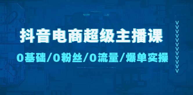 抖音电商超级主播课：0基础、0粉丝、0流量、爆单实操创富副业网-网创项目资源站-副业项目-创业项目-搞钱项目创富副业网