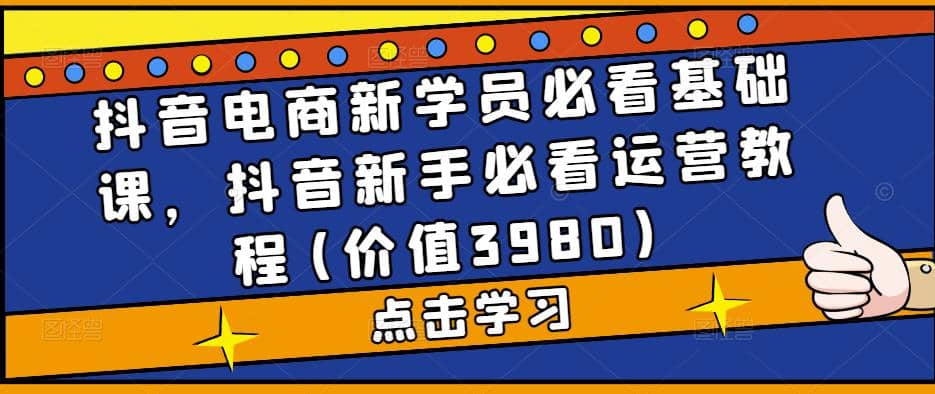 抖音电商新学员必看基础课，抖音新手必看运营教程(价值3980)创富副业网-网创项目资源站-副业项目-创业项目-搞钱项目创富副业网