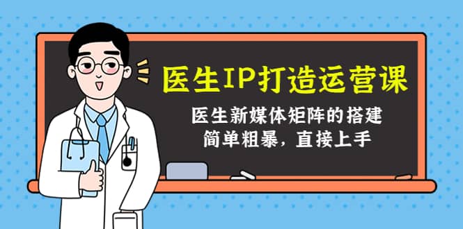 医生IP打造运营课，医生新媒体矩阵的搭建，简单粗暴，直接上手创富副业网-网创项目资源站-副业项目-创业项目-搞钱项目创富副业网