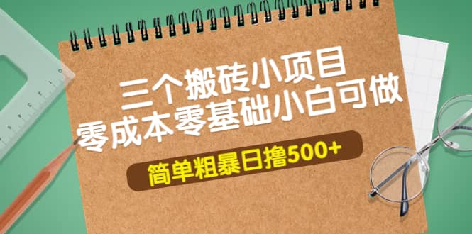 三个搬砖小项目，零成本零基础小白简单粗暴轻松日撸500+创富副业网-网创项目资源站-副业项目-创业项目-搞钱项目创富副业网