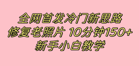 全网首发冷门新思路，修复老照片，10分钟收益150+，适合新手操作的项目创富副业网-网创项目资源站-副业项目-创业项目-搞钱项目创富副业网