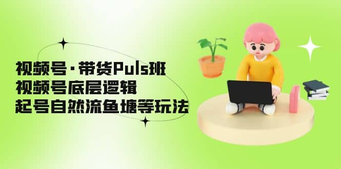 视频号·带货Puls班，视频号底层逻辑，起号自然流鱼塘等玩法创富副业网-网创项目资源站-副业项目-创业项目-搞钱项目创富副业网