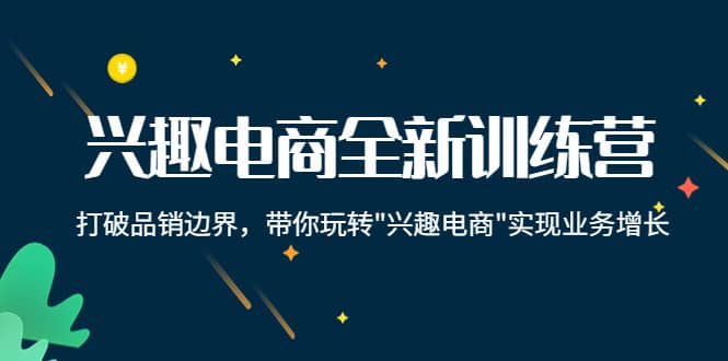 兴趣电商全新训练营：打破品销边界，带你玩转“兴趣电商“实现业务增长创富副业网-网创项目资源站-副业项目-创业项目-搞钱项目创富副业网