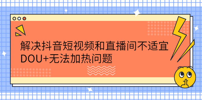 解决抖音短视频和直播间不适宜，DOU+无法加热问题创富副业网-网创项目资源站-副业项目-创业项目-搞钱项目创富副业网