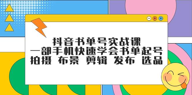 抖音书单号实战课，一部手机快速学会书单起号 拍摄 布景 剪辑 发布 选品创富副业网-网创项目资源站-副业项目-创业项目-搞钱项目创富副业网