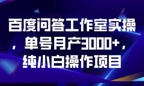 百度问答工作室实操，单号月产3000+，纯小白操作项目【揭秘】创富副业网-网创项目资源站-副业项目-创业项目-搞钱项目创富副业网