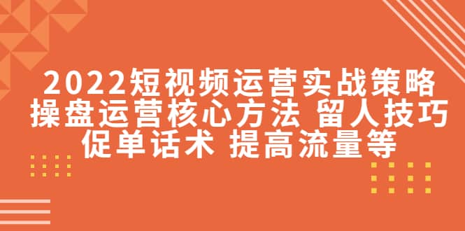 2022短视频运营实战策略：操盘运营核心方法 留人技巧促单话术 提高流量等创富副业网-网创项目资源站-副业项目-创业项目-搞钱项目创富副业网