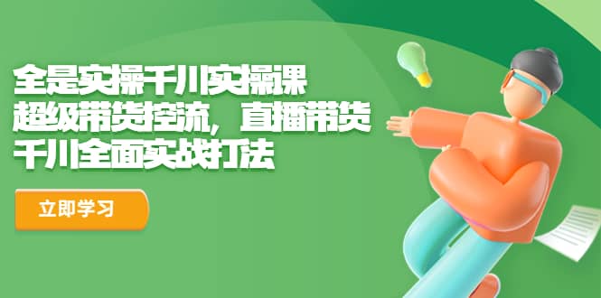 全是实操千川实操课，超级带货控流，直播带货 千川全面实战打法创富副业网-网创项目资源站-副业项目-创业项目-搞钱项目创富副业网
