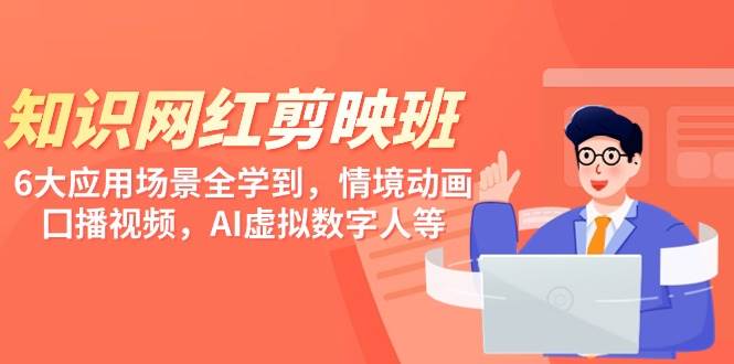 知识 网红剪映班，6大应用 场景全学到，情境动画，囗播视频，AI虚拟数字人创富副业网-网创项目资源站-副业项目-创业项目-搞钱项目创富副业网