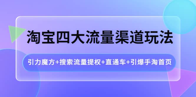 淘宝四大流量渠道玩法：引力魔方+搜索流量提权+直通车+引爆手淘首页创富副业网-网创项目资源站-副业项目-创业项目-搞钱项目创富副业网