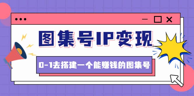 图集号IP变现，0-1去搭建一个能ZQ的图集号（文档+资料+视频）无水印创富副业网-网创项目资源站-副业项目-创业项目-搞钱项目创富副业网