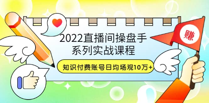 2022直播间操盘手系列实战课程：知识付费账号日均场观10万+(21节视频课)创富副业网-网创项目资源站-副业项目-创业项目-搞钱项目创富副业网